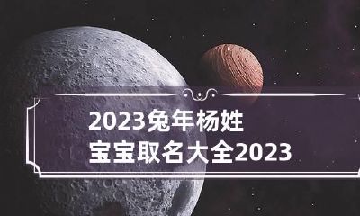 2023兔年杨姓宝宝取名大全 2023年杨姓宝宝名字大全