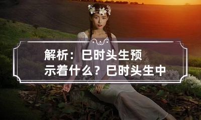 解析：巳时头生预示着什么？ 巳时头生中生末生什么意思