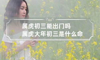 属虎初三能出门吗 属虎大年初三是什么命