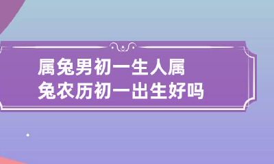 属兔男初一生人 属兔农历初一出生好吗
