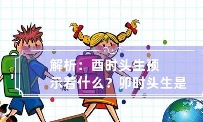 解析：酉时头生预示着什么？ 卯时头生是什么意思