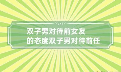 双子男对待前女友的态度 双子男对待前任的感情很复杂是还没放下吗