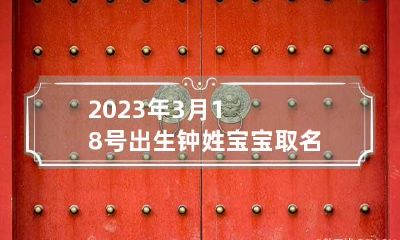 2023年3月18号出生钟姓宝宝取名叫什么
