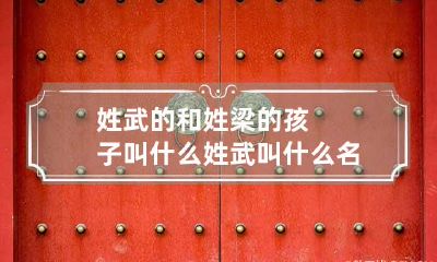 姓武的和姓梁的孩子叫什么 姓武叫什么名字