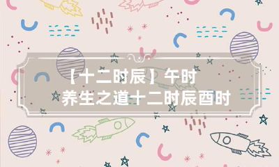 【十二时辰】午时养生之道 十二时辰酉时养生法