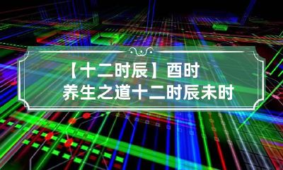 【十二时辰】酉时养生之道 十二时辰未时养生