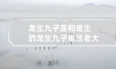 龙生九子是和谁生的 龙生九子谁是老大