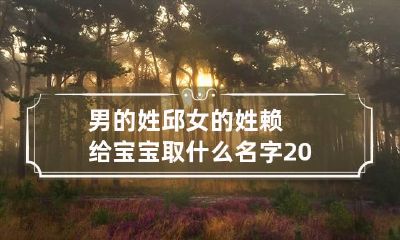 男的姓邱女的姓赖给宝宝取什么名字 2023年姓邱的男孩名字大全