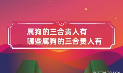 属狗的三合贵人有哪些 属狗的三合贵人有哪些呢