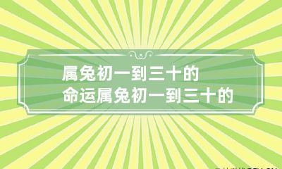 属兔初一到三十的命运 属兔初一到三十的命运荣华富贵