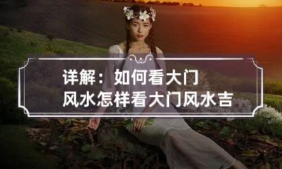 详解：如何看大门风水 怎样看大门风水吉凶