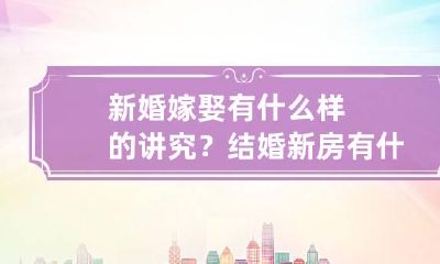 新婚嫁娶有什么样的讲究？ 结婚新房有什么讲究