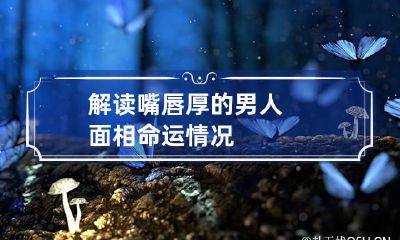 解读嘴唇厚的男人面相命运情况