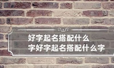 好字起名搭配什么字 好字起名搭配什么字最好听