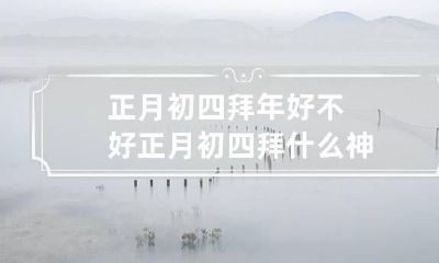 正月初四拜年好不好 正月初四拜什么神
