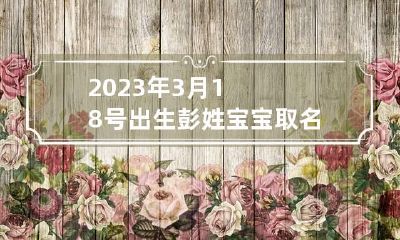 2023年3月18号出生彭姓宝宝取名叫什么