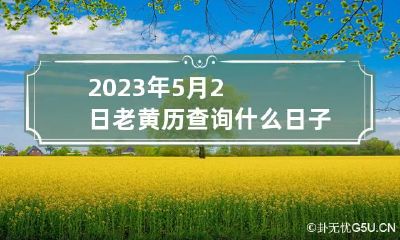 2023年5月2日老黄历查询什么日子 2023年五月20号是黄道吉日吗