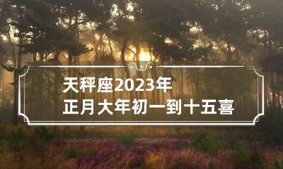 天秤座2023年正月大年初一到十五喜神最佳方位