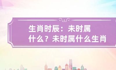 生肖时辰：未时属什么？ 未时属什么生肖,他们有什么运势