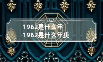 1962是什么年 1962是什么年庚