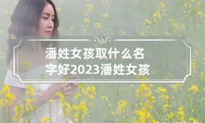 潘姓女孩取什么名字好2023 潘姓女孩起名