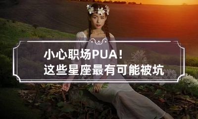 小心职场PUA！这些星座最有可能被坑 会pua的星座