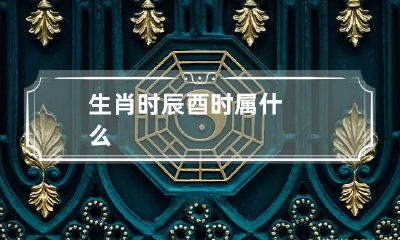 生肖时辰 酉时属什么