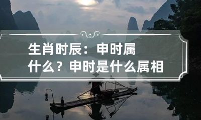 生肖时辰：申时属什么？ 申时是什么属相辰时是什么属相