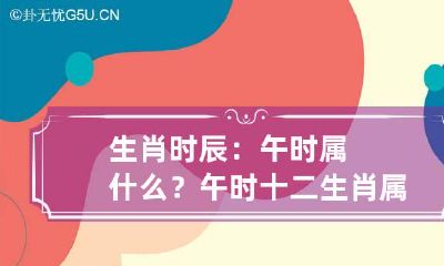 生肖时辰：午时属什么？ 午时十二生肖属什么生肖