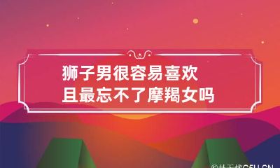 狮子男很容易喜欢且最忘不了摩羯女吗