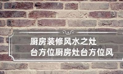 厨房装修风水之灶台方位 厨房灶台方位风水禁忌与讲究大全