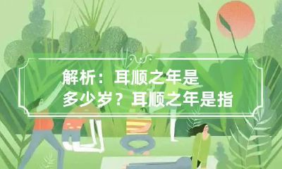 解析：耳顺之年是多少岁？ 耳顺之年是指多大年龄