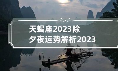 天蝎座2023除夕夜运势解析 2023年天蝎座彻底大爆发