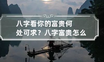 八字看你的富贵何处可求？ 八字富贵怎么看