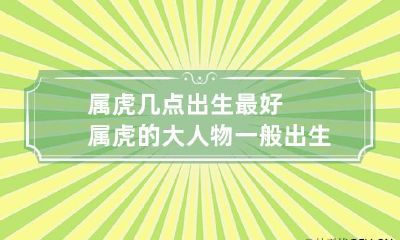 属虎几点出生最好 属虎的大人物一般出生在几月