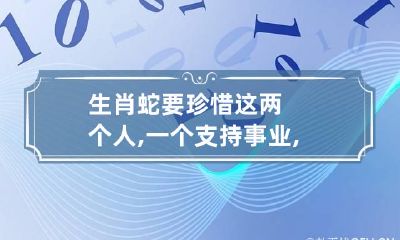 生肖蛇要珍惜这两个人,一个支持事业,一个倾情相助