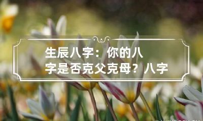 生辰八字：你的八字是否克父克母？ 八字克父克母怎么办