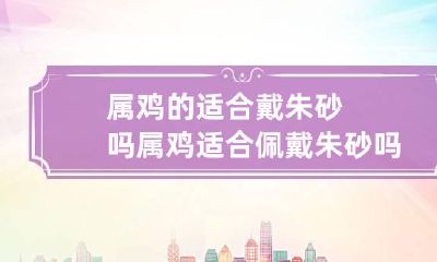 属鸡的适合戴朱砂吗 属鸡适合佩戴朱砂吗