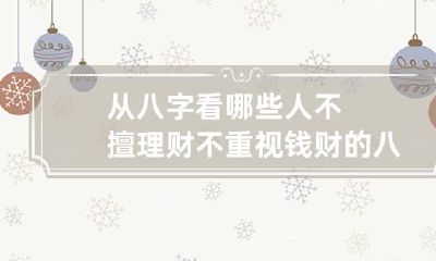 从八字看哪些人不擅理财 不重视钱财的八字