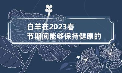 白羊在2023春节期间能够保持健康的秘诀