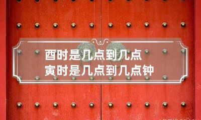 酉时是几点到几点 寅时是几点到几点钟