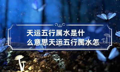 天运五行属水是什么意思 天运五行属水怎么办