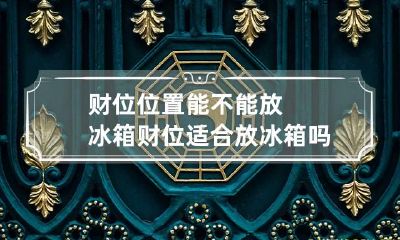 财位位置能不能放冰箱 财位适合放冰箱吗