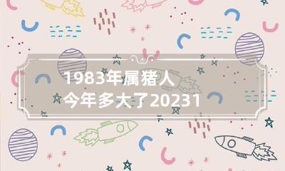 1983年属猪人今年多大了2023 1983年属猪的今年几岁了