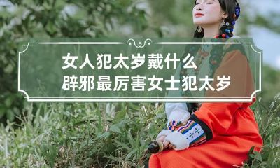 女人犯太岁戴什么辟邪最厉害 女士犯太岁佩戴什么好