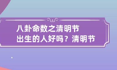 八卦命数之清明节出生的人好吗？ 清明节出生的人是什么命