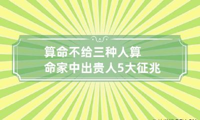 算命不给三种人算命 家中出贵人5大征兆