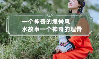 一个神奇的埋骨风水故事 一个神奇的埋骨风水故事小学生