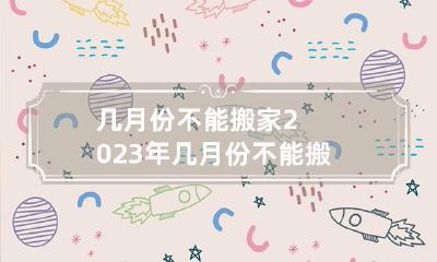 几月份不能搬家 2023年几月份不能搬家