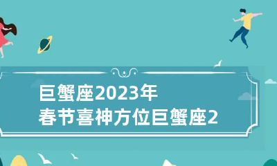 巨蟹座2023年春节喜神方位 巨蟹座2031
